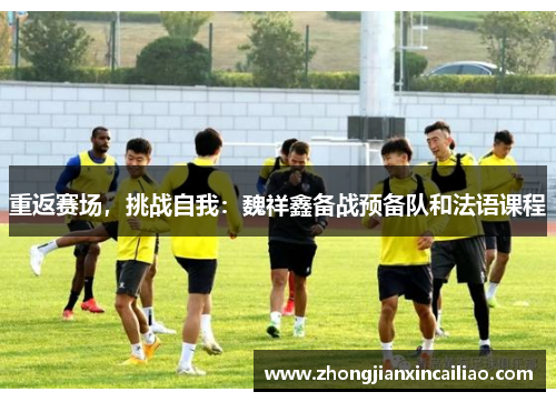 重返赛场，挑战自我：魏祥鑫备战预备队和法语课程